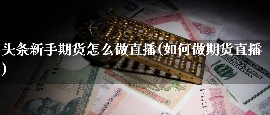 头条新手期货怎么做直播(如何做期货直播)_https://www.zhuotongtaye.com_期货分析_第1张