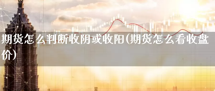 期货怎么判断收阴或收阳(期货怎么看收盘价)_https://www.zhuotongtaye.com_期货平台_第1张