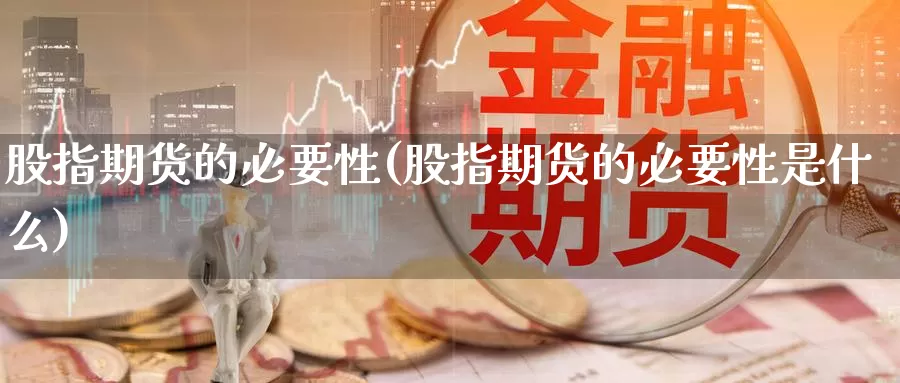 股指期货的必要性(股指期货的必要性是什么)_https://www.zhuotongtaye.com_期货百科_第1张