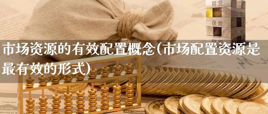 市场资源的有效配置概念(市场配置资源是最有效的形式)_https://www.zhuotongtaye.com_期货走势_第1张