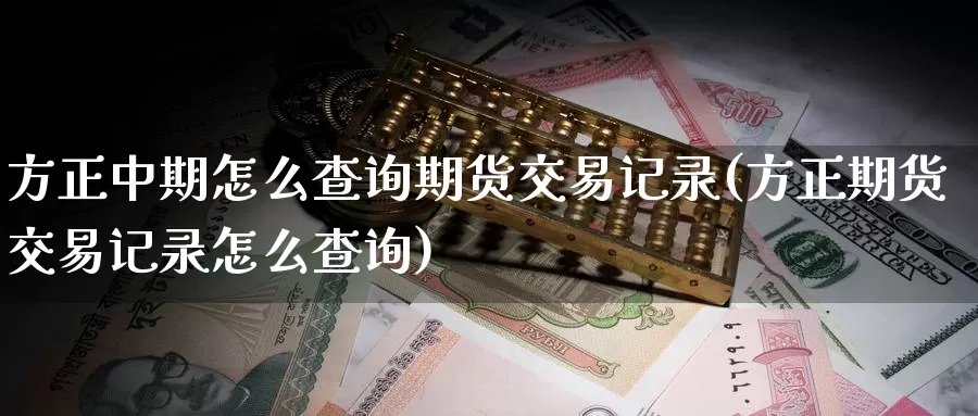 方正中期怎么查询期货交易记录(方正期货交易记录怎么查询)_https://www.zhuotongtaye.com_期货平台_第1张