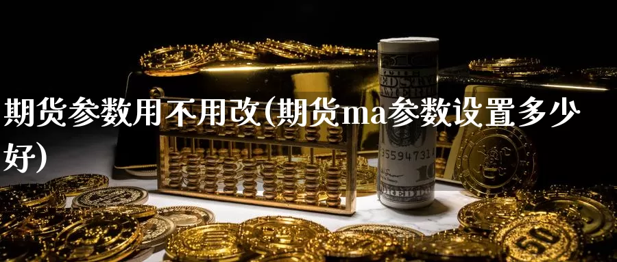 期货参数用不用改(期货ma参数设置多少好)_https://www.zhuotongtaye.com_期货分析_第1张