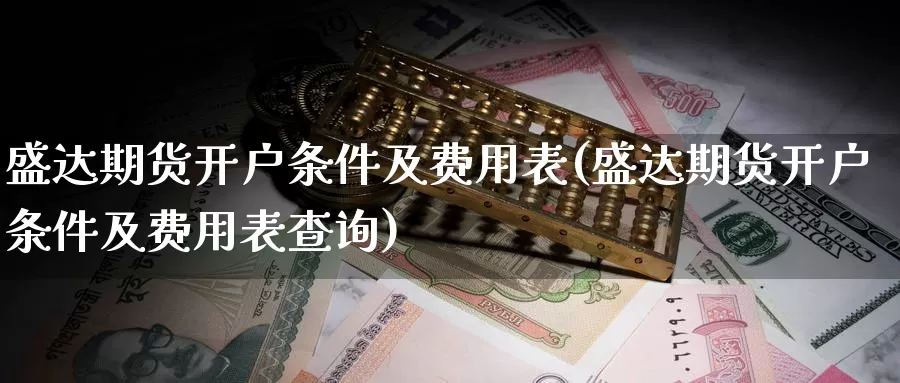 盛达期货开户条件及费用表(盛达期货开户条件及费用表查询)_https://www.zhuotongtaye.com_期货平台_第1张