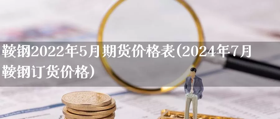 鞍钢2022年5月期货价格表(2024年7月鞍钢订货价格)_https://www.zhuotongtaye.com_期货平台_第1张