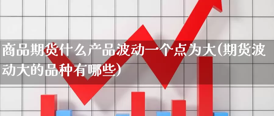 商品期货什么产品波动一个点为大(期货波动大的品种有哪些)_https://www.zhuotongtaye.com_期货百科_第1张