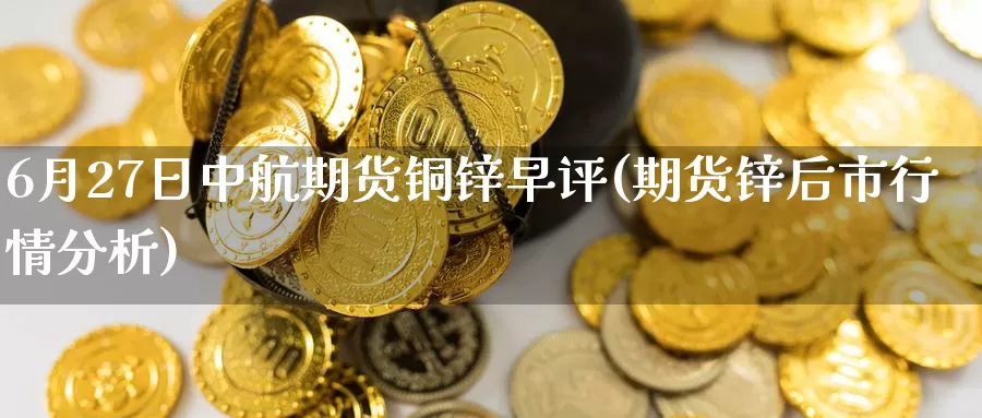 6月27日中航期货铜锌早评(期货锌后市行情分析)_https://www.zhuotongtaye.com_期货百科_第1张