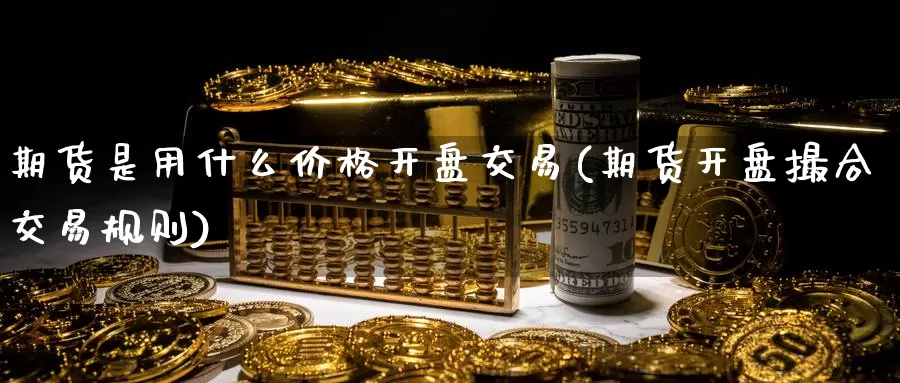 期货是用什么价格开盘交易(期货开盘撮合交易规则)_https://www.zhuotongtaye.com_期货分析_第1张