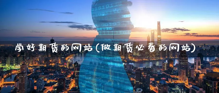 学好期货的网站(做期货必看的网站)_https://www.zhuotongtaye.com_期货知识_第1张