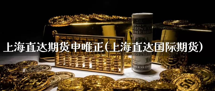 上海直达期货申唯正(上海直达国际期货)_https://www.zhuotongtaye.com_期货走势_第1张