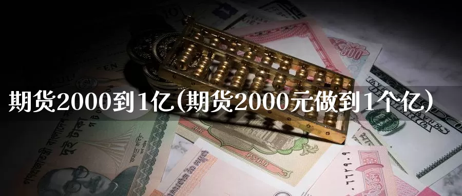 期货2000到1亿(期货2000元做到1个亿)_https://www.zhuotongtaye.com_期货百科_第1张