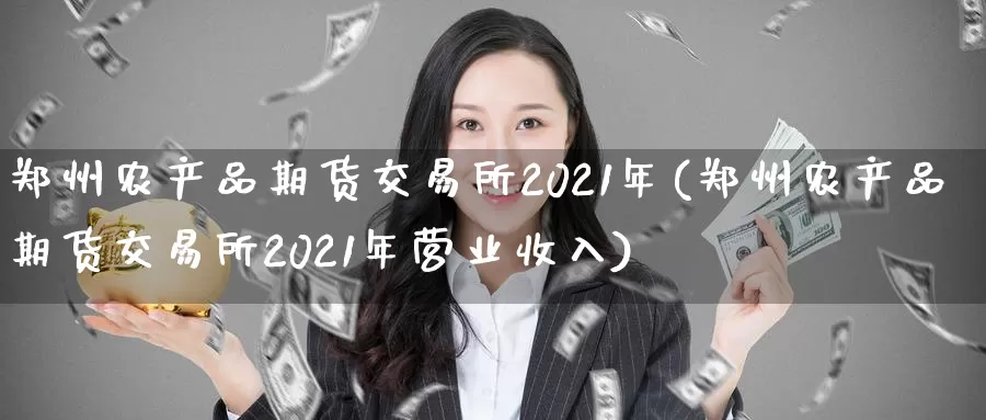 郑州农产品期货交易所2021年(郑州农产品期货交易所2021年营业收入)_https://www.zhuotongtaye.com_期货走势_第1张