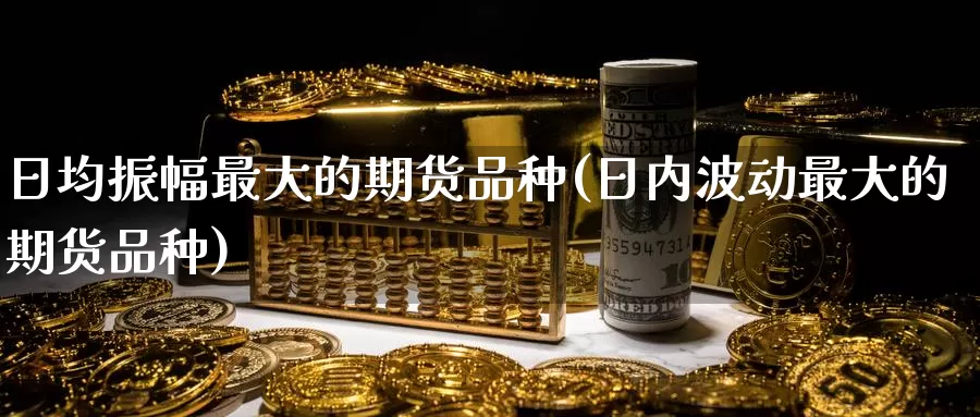 日均振幅最大的期货品种(日内波动最大的期货品种)_https://www.zhuotongtaye.com_期货分析_第1张