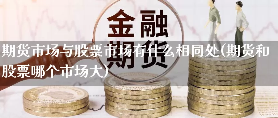 期货市场与股票市场有什么相同处(期货和股票哪个市场大)_https://www.zhuotongtaye.com_期货百科_第1张