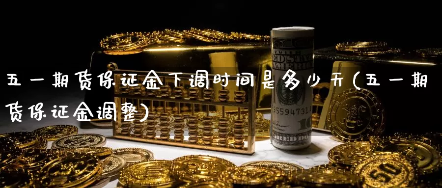 五一期货保证金下调时间是多少天(五一期货保证金调整)_https://www.zhuotongtaye.com_期货知识_第1张