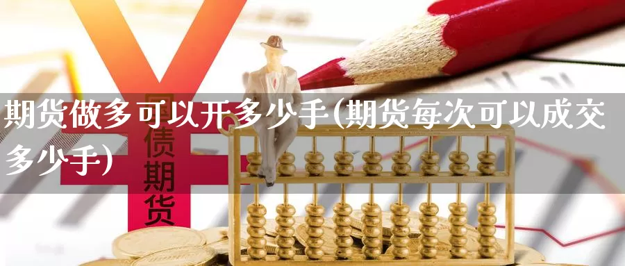 期货做多可以开多少手(期货每次可以成交多少手)_https://www.zhuotongtaye.com_期货百科_第1张