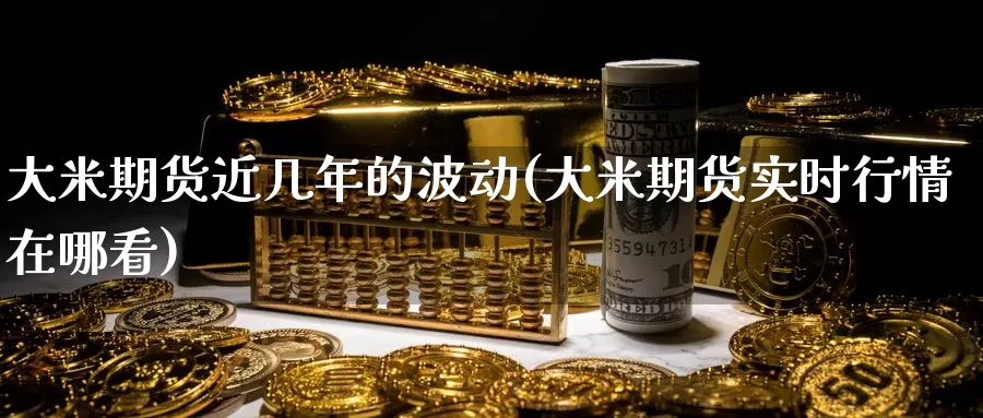 大米期货近几年的波动(大米期货实时行情在哪看)_https://www.zhuotongtaye.com_期货平台_第1张