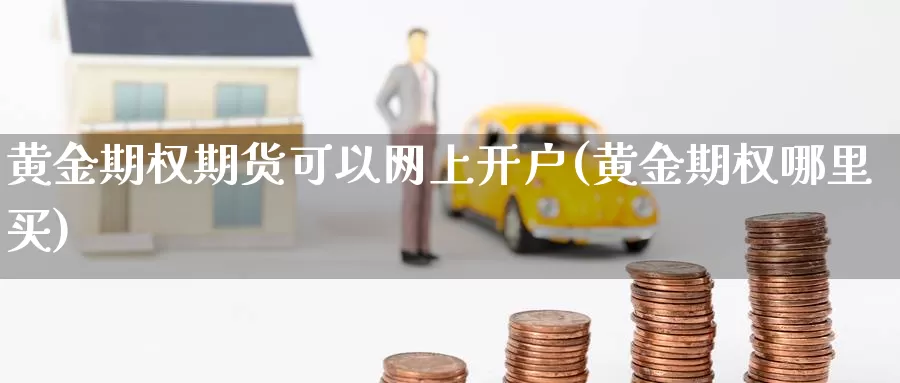 黄金期权期货可以网上开户(黄金期权哪里买)_https://www.zhuotongtaye.com_期货百科_第1张