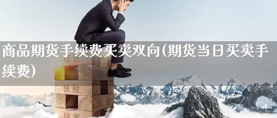 商品期货手续费买卖双向(期货当日买卖手续费)_https://www.zhuotongtaye.com_期货走势_第1张