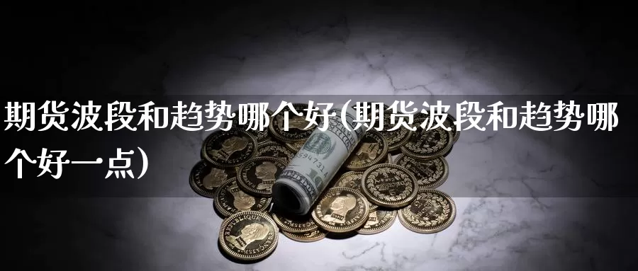 期货波段和趋势哪个好(期货波段和趋势哪个好一点)_https://www.zhuotongtaye.com_期货走势_第1张