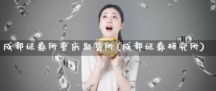 成都证券所重庆期货所(成都证券研究所)_https://www.zhuotongtaye.com_期货走势_第1张