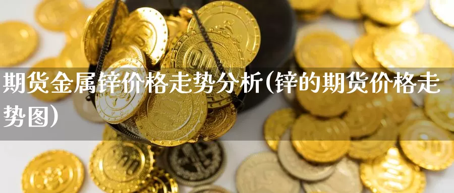 期货金属锌价格走势分析(锌的期货价格走势图)_https://www.zhuotongtaye.com_期货百科_第1张