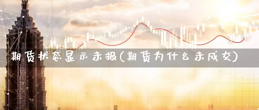 期货状态显示未报(期货为什么未成交)_https://www.zhuotongtaye.com_期货百科_第1张