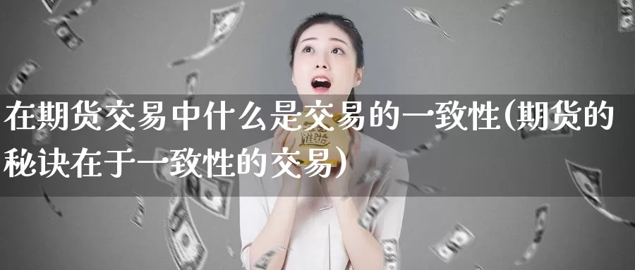 在期货交易中什么是交易的一致性(期货的秘诀在于一致性的交易)_https://www.zhuotongtaye.com_期货百科_第1张