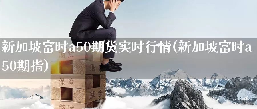 新加坡富时a50期货实时行情(新加坡富时a50期指)_https://www.zhuotongtaye.com_期货百科_第1张