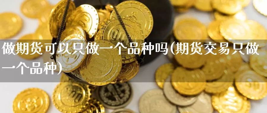 做期货可以只做一个品种吗(期货交易只做一个品种)_https://www.zhuotongtaye.com_期货知识_第1张