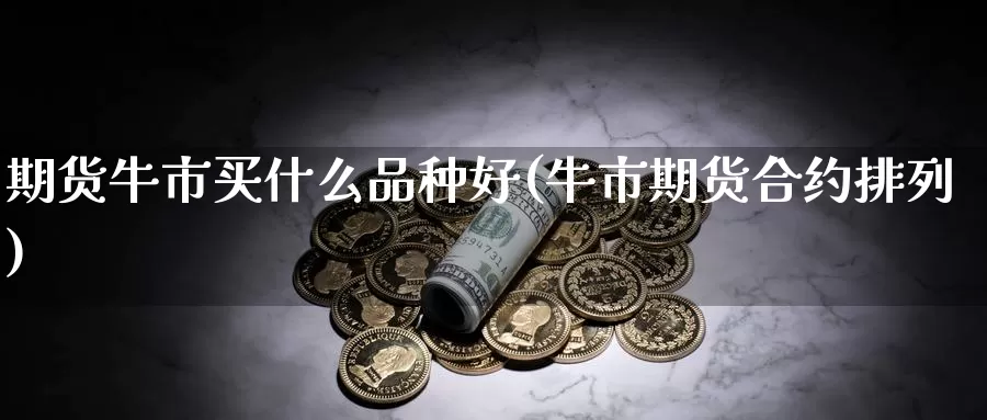 期货牛市买什么品种好(牛市期货合约排列)_https://www.zhuotongtaye.com_期货平台_第1张