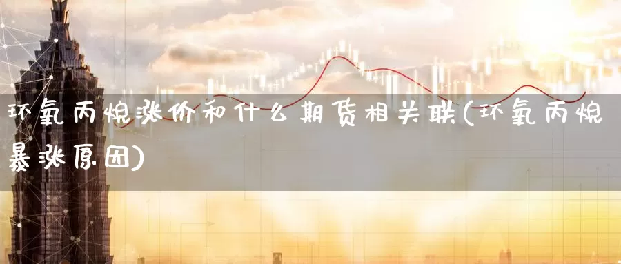 环氧丙烷涨价和什么期货相关联(环氧丙烷暴涨原因)_https://www.zhuotongtaye.com_期货百科_第1张