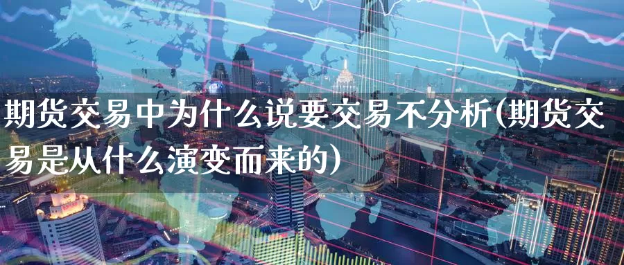 期货交易中为什么说要交易不分析(期货交易是从什么演变而来的)_https://www.zhuotongtaye.com_期货百科_第1张