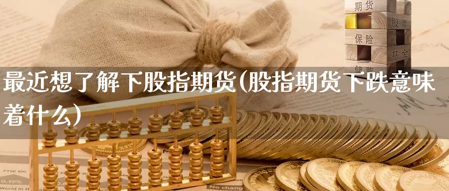 最近想了解下股指期货(股指期货下跌意味着什么)_https://www.zhuotongtaye.com_期货走势_第1张