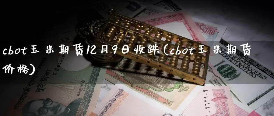 cbot玉米期货12月9日收跌(cbot玉米期货价格)_https://www.zhuotongtaye.com_期货知识_第1张