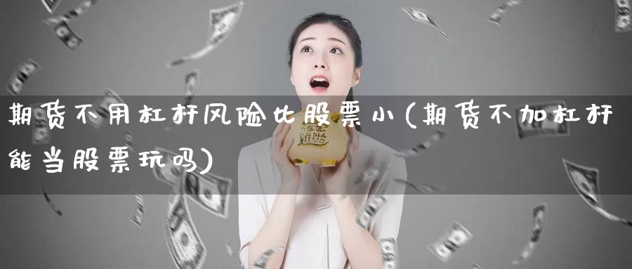 期货不用杠杆风险比股票小(期货不加杠杆能当股票玩吗)_https://www.zhuotongtaye.com_期货走势_第1张