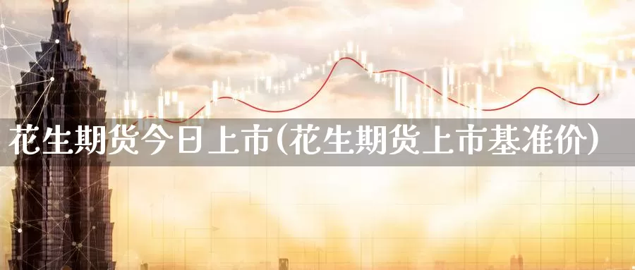 花生期货今日上市(花生期货上市基准价)_https://www.zhuotongtaye.com_期货走势_第1张