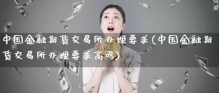 中国金融期货交易所办理要求(中国金融期货交易所办理要求高吗)_https://www.zhuotongtaye.com_期货分析_第1张