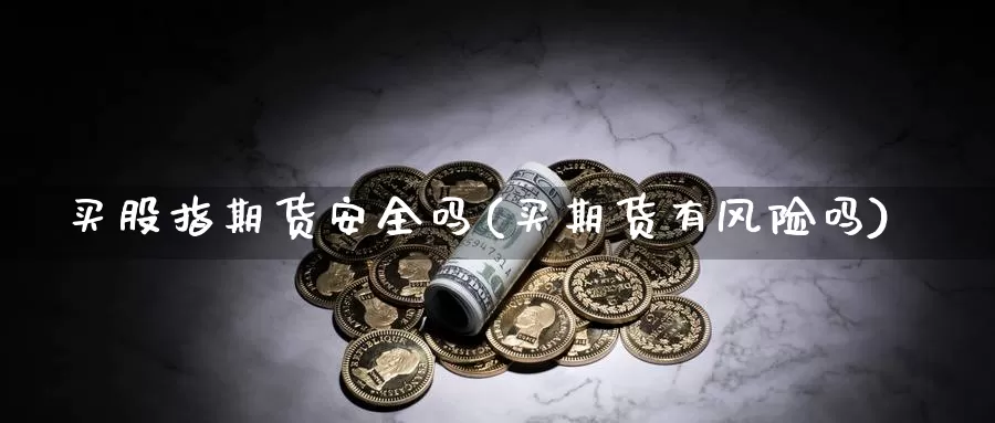 买股指期货安全吗(买期货有风险吗)_https://www.zhuotongtaye.com_期货分析_第1张