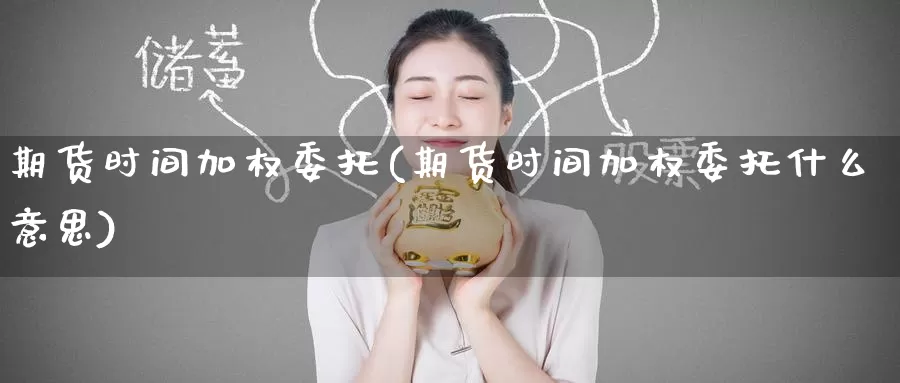 期货时间加权委托(期货时间加权委托什么意思)_https://www.zhuotongtaye.com_期货分析_第1张