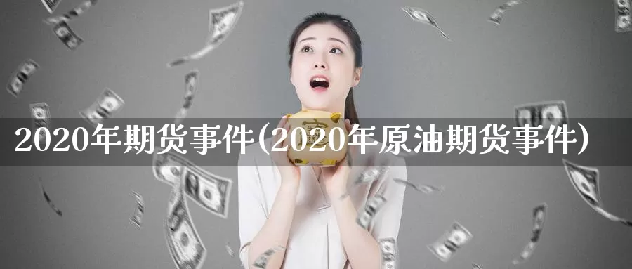 2020年期货事件(2020年原油期货事件)_https://www.zhuotongtaye.com_期货分析_第1张