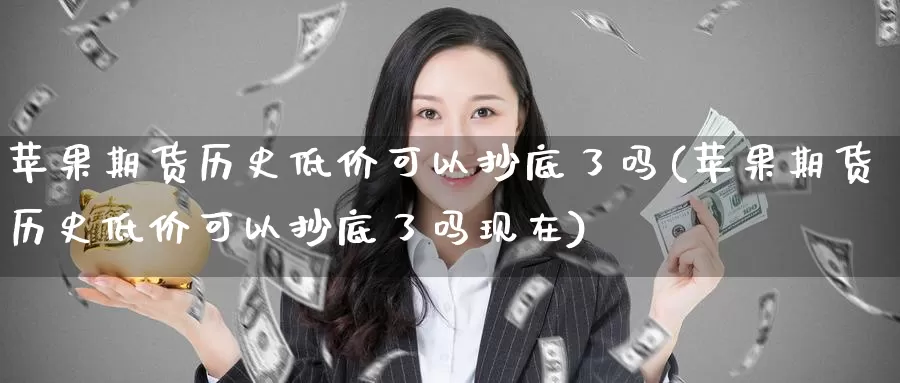 苹果期货历史低价可以抄底了吗(苹果期货历史低价可以抄底了吗现在)_https://www.zhuotongtaye.com_期货分析_第1张