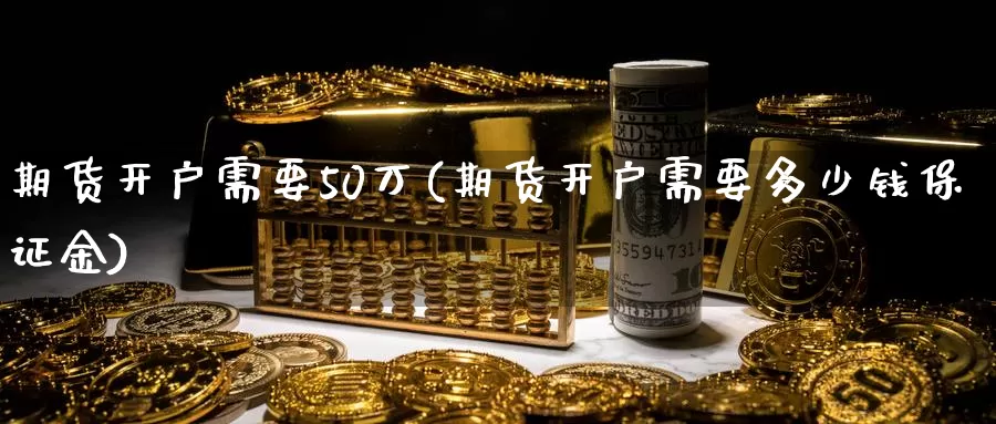 期货开户需要50万(期货开户需要多少钱保证金)_https://www.zhuotongtaye.com_期货知识_第1张