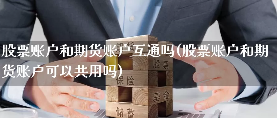 股票账户和期货账户互通吗(股票账户和期货账户可以共用吗)_https://www.zhuotongtaye.com_期货百科_第1张