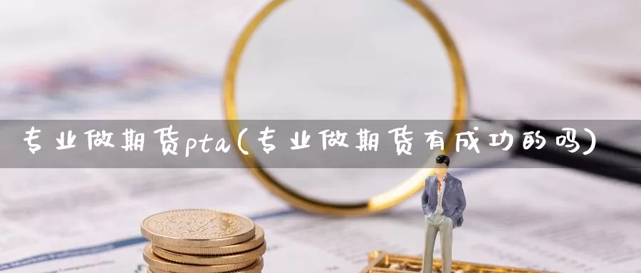 专业做期货pta(专业做期货有成功的吗)_https://www.zhuotongtaye.com_期货百科_第1张