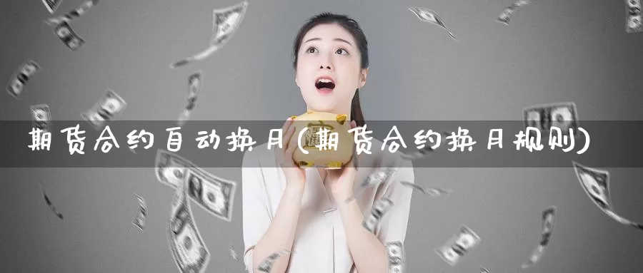 期货合约自动换月(期货合约换月规则)_https://www.zhuotongtaye.com_期货平台_第1张