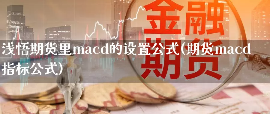 浅悟期货里macd的设置公式(期货macd指标公式)_https://www.zhuotongtaye.com_期货知识_第1张