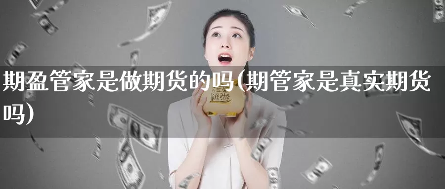 期盈管家是做期货的吗(期管家是真实期货吗)_https://www.zhuotongtaye.com_期货百科_第1张