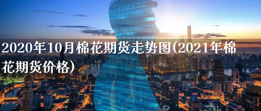 2020年10月棉花期货走势图(2021年棉花期货价格)_https://www.zhuotongtaye.com_期货平台_第1张