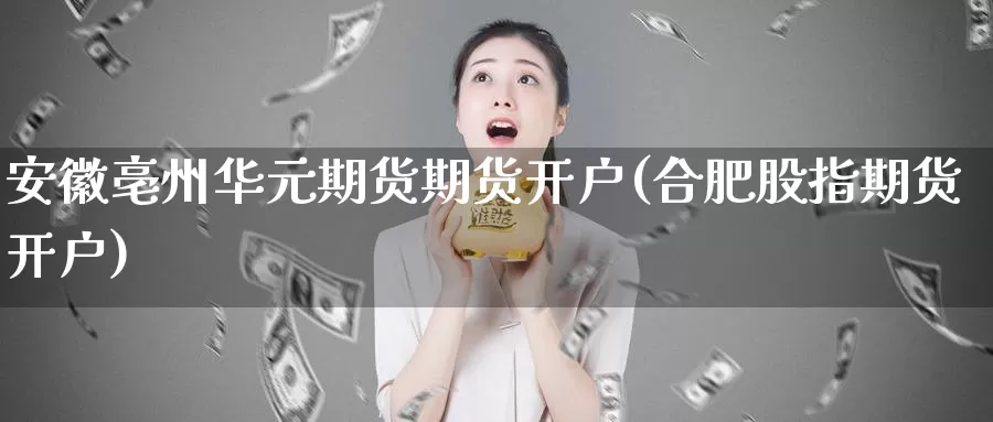 安徽亳州华元期货期货开户(合肥股指期货开户)_https://www.zhuotongtaye.com_期货知识_第1张