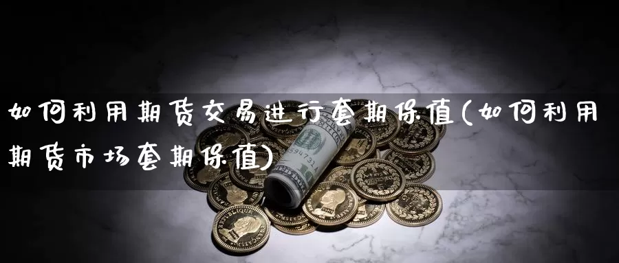 如何利用期货交易进行套期保值(如何利用期货市场套期保值)_https://www.zhuotongtaye.com_期货走势_第1张